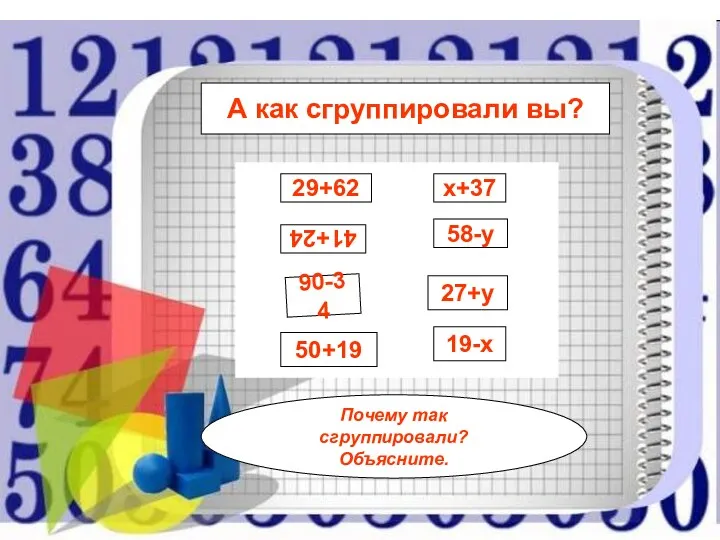 А как сгруппировали вы? 29+62 41+24 90-34 50+19 х+37 58-у 27+у 19-х Почему так сгруппировали? Объясните.