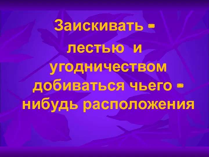 Заискивать – лестью и угодничеством добиваться чьего – нибудь расположения