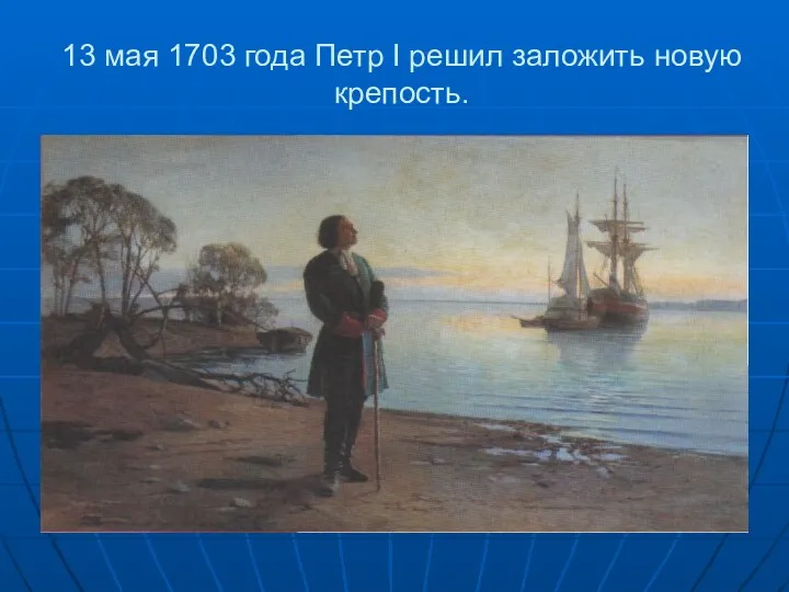 13 мая 1703 года Петр I решил заложить новую крепость.