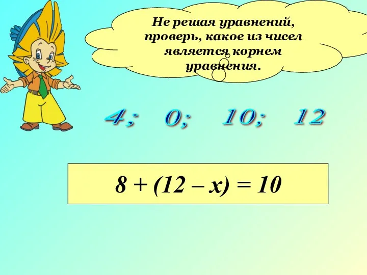 Не решая уравнений, проверь, какое из чисел является корнем уравнения. 4; 0; 10;