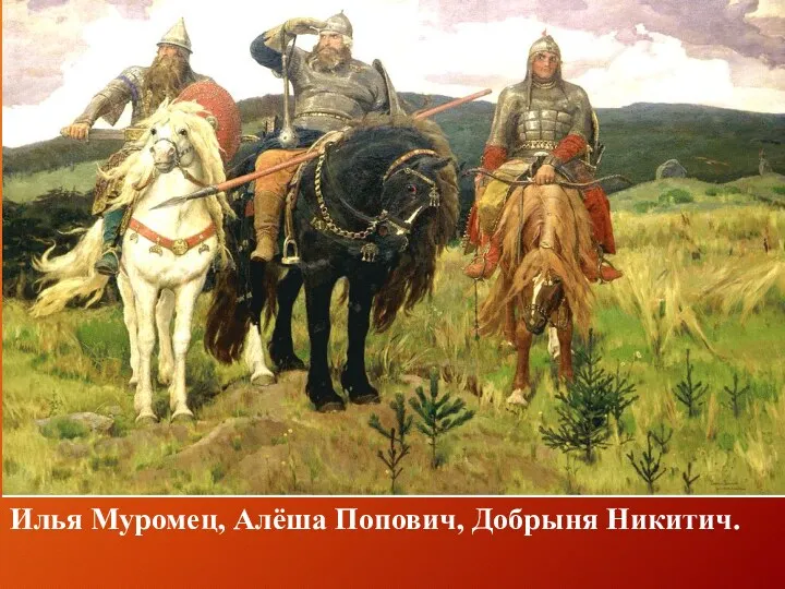 Илья Муромец, Алёша Попович, Добрыня Никитич.