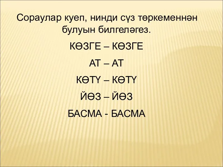 Сораулар куеп, нинди сүз төркеменнән булуын билгеләгез. КӨЗГЕ – КӨЗГЕ