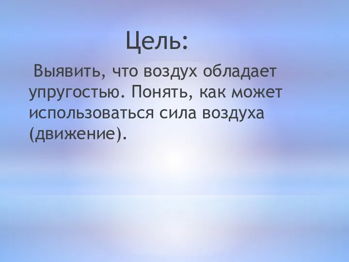 Цель: Выявить, что воздух обладает упругостью. Понять, как может использоваться сила воздуха (движение).