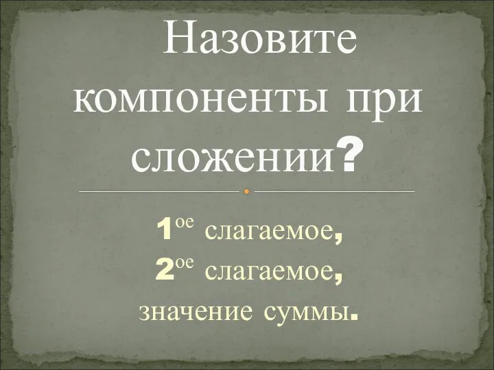 1ое слагаемое, 2ое слагаемое, значение суммы. Назовите компоненты при сложении?