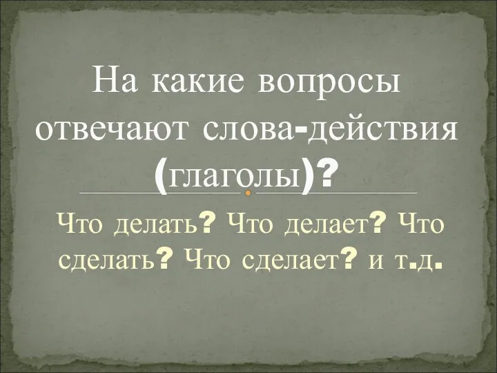 Что делать? Что делает? Что сделать? Что сделает? и т.д. На какие вопросы отвечают слова-действия (глаголы)?