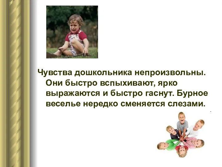 Чувства дошкольника непроизвольны. Они быстро вспыхивают, ярко выражаются и быстро гаснут. Бурное веселье нередко сменяется слезами.