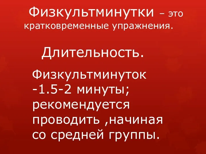 Физкультминутки – это кратковременные упражнения. Физкультминуток -1.5-2 минуты; рекомендуется проводить ,начиная со средней группы. Длительность.