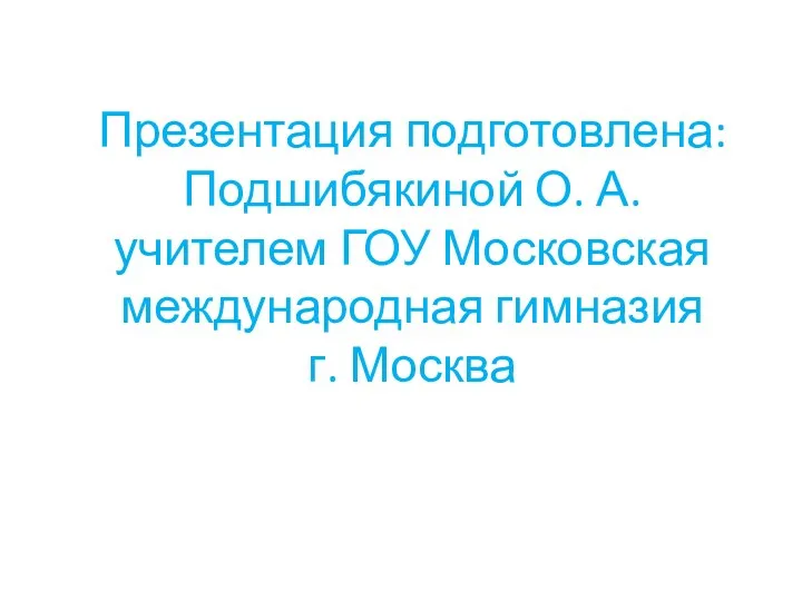 Презентация подготовлена: Подшибякиной О. А. учителем ГОУ Московская международная гимназия г. Москва