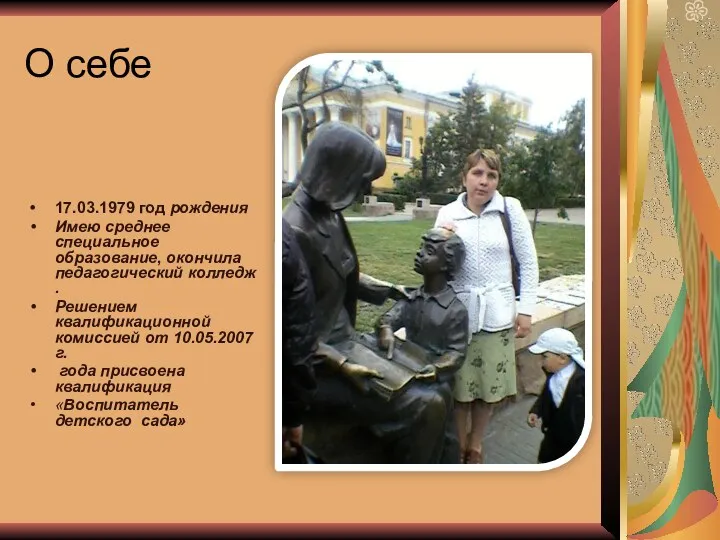 О себе 17.03.1979 год рождения Имею среднее специальное образование, окончила педагогический колледж .