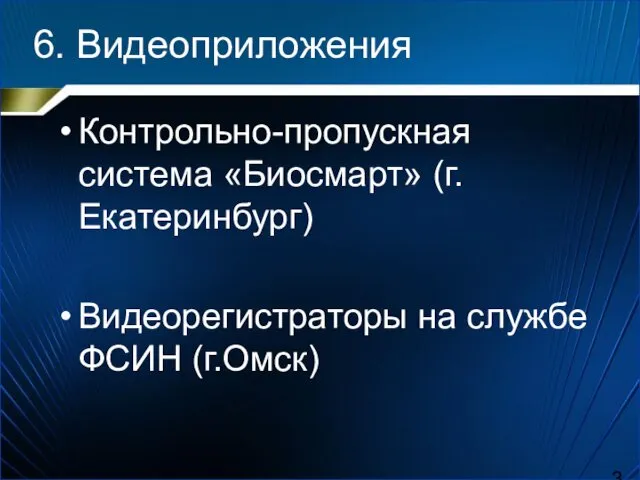 6. Видеоприложения Контрольно-пропускная система «Биосмарт» (г.Екатеринбург) Видеорегистраторы на службе ФСИН (г.Омск)