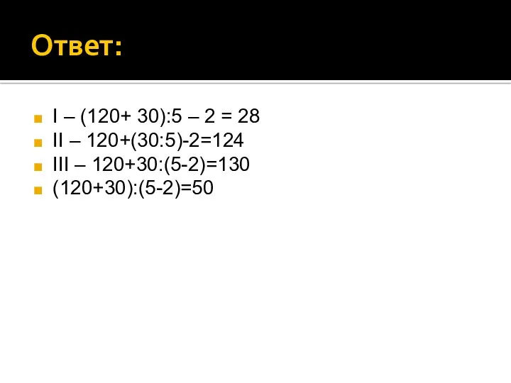 Ответ: I – (120+ 30):5 – 2 = 28 II – 120+(30:5)-2=124 III – 120+30:(5-2)=130 (120+30):(5-2)=50