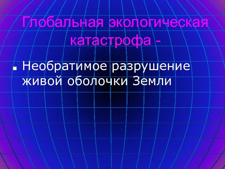 Глобальная экологическая катастрофа - Необратимое разрушение живой оболочки Земли