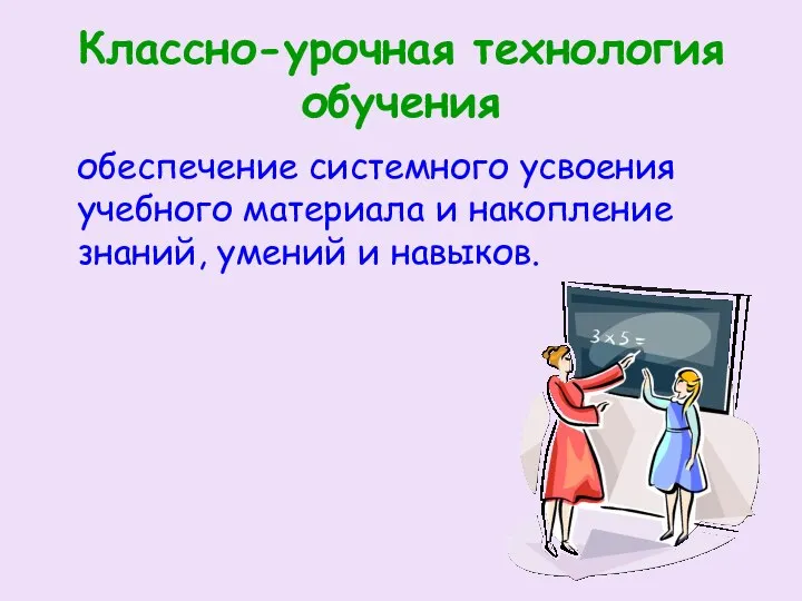 Классно-урочная технология обучения обеспечение системного усвоения учебного материала и накопление знаний, умений и навыков.