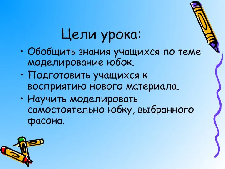 Цели урока: Обобщить знания учащихся по теме моделирование юбок. Подготовить учащихся к восприятию