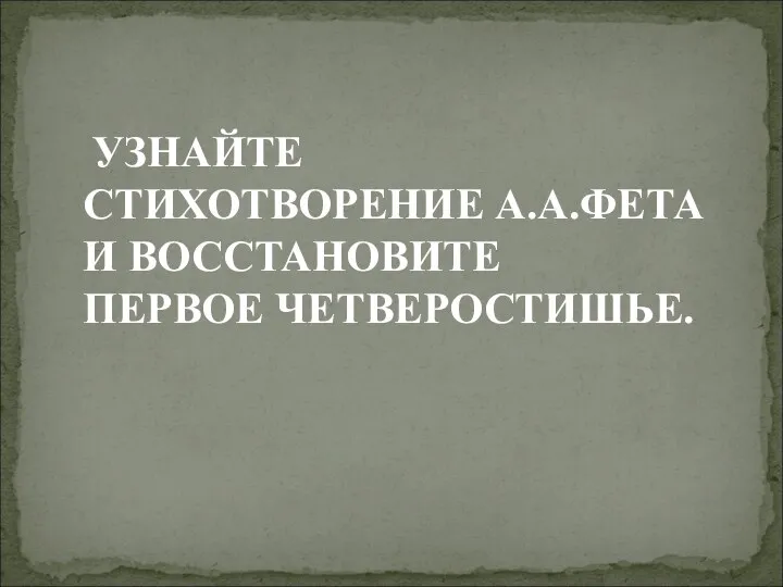 УЗНАЙТЕ СТИХОТВОРЕНИЕ А.А.ФЕТА И ВОССТАНОВИТЕ ПЕРВОЕ ЧЕТВЕРОСТИШЬЕ.