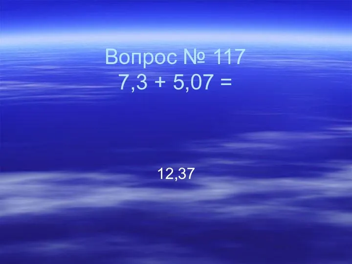 Вопрос № 117 7,3 + 5,07 = 12,37