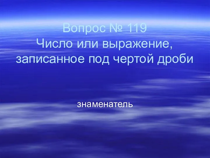 Вопрос № 119 Число или выражение, записанное под чертой дроби знаменатель