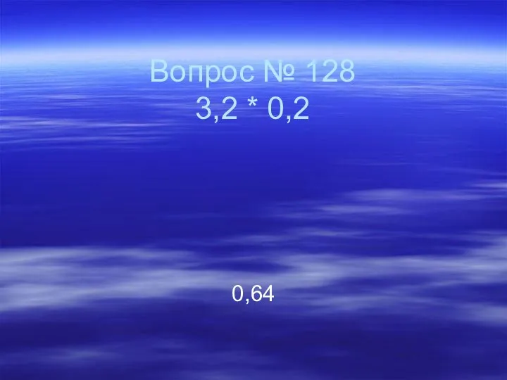 Вопрос № 128 3,2 * 0,2 0,64