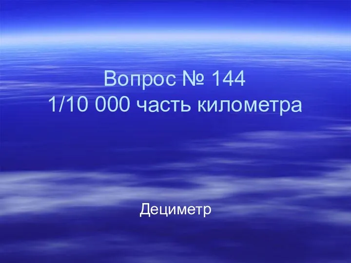 Вопрос № 144 1/10 000 часть километра Дециметр