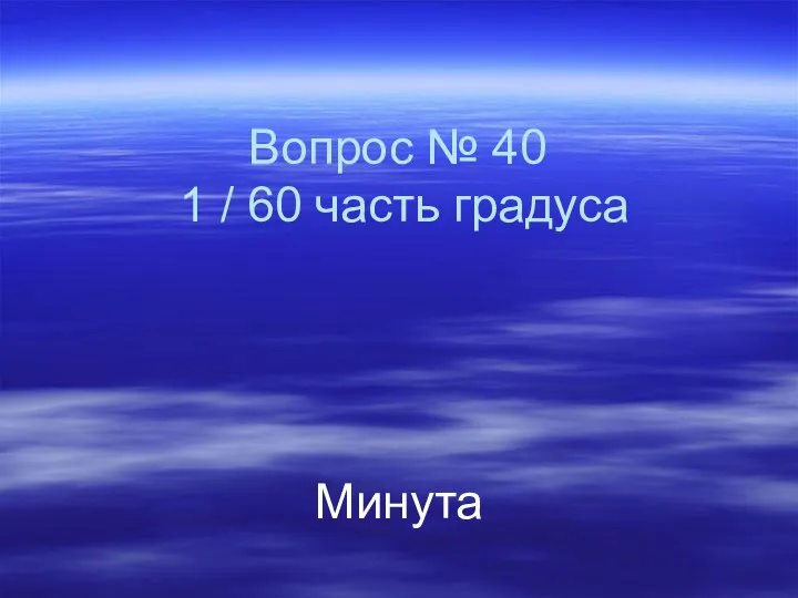 Вопрос № 40 1 / 60 часть градуса Минута