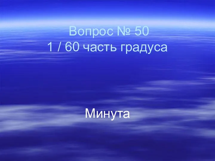 Вопрос № 50 1 / 60 часть градуса Минута