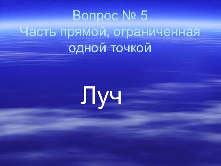 Вопрос № 5 Часть прямой, ограниченная одной точкой Луч