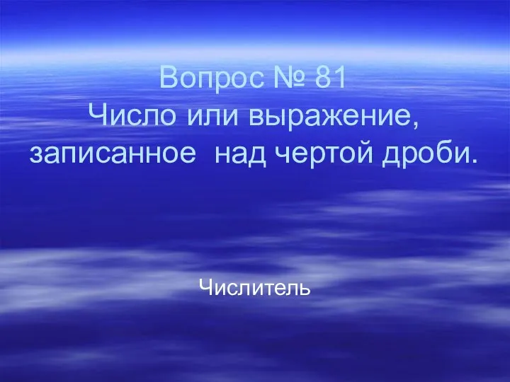 Вопрос № 81 Число или выражение, записанное над чертой дроби. Числитель