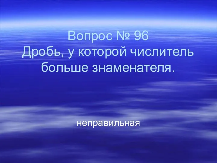 Вопрос № 96 Дробь, у которой числитель больше знаменателя. неправильная