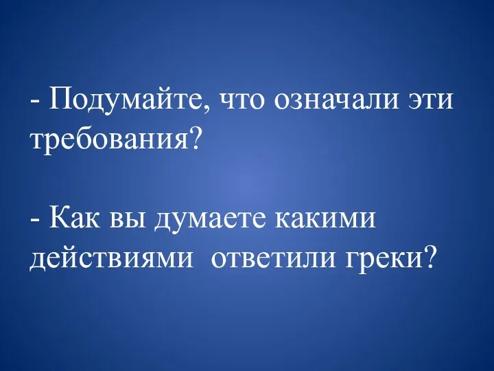 - Подумайте, что означали эти требования? - Как вы думаете какими действиями ответили греки?