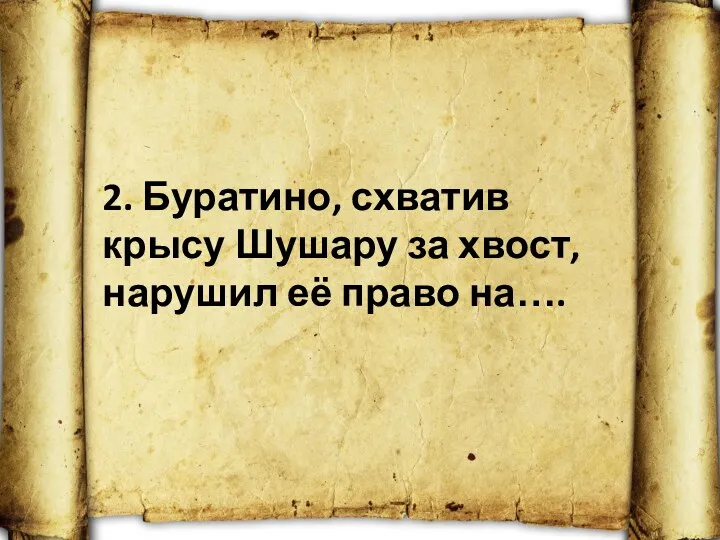 2. Буратино, схватив крысу Шушару за хвост, нарушил её право на….