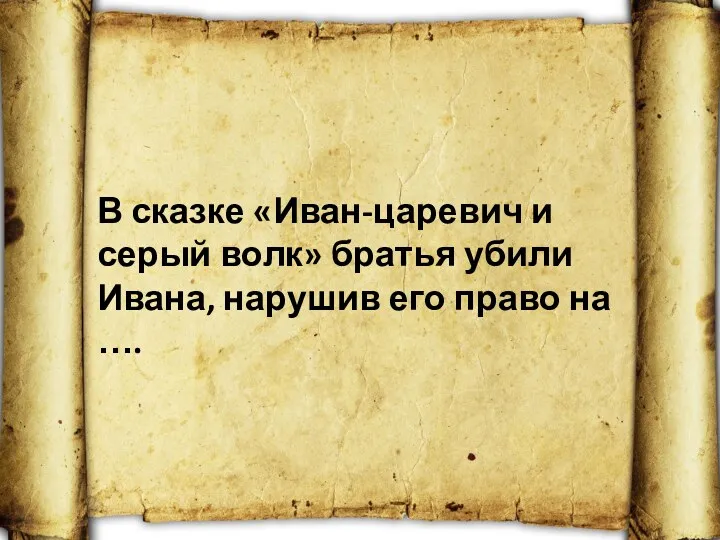 В сказке «Иван-царевич и серый волк» братья убили Ивана, нарушив его право на ….