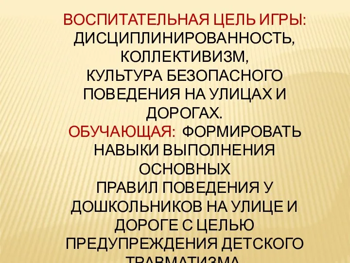 ВОСПИТАТЕЛЬНАЯ ЦЕЛЬ ИГРЫ: ДИСЦИПЛИНИРОВАННОСТЬ, КОЛЛЕКТИВИЗМ, КУЛЬТУРА БЕЗОПАСНОГО ПОВЕДЕНИЯ НА УЛИЦАХ И ДОРОГАХ. ОБУЧАЮЩАЯ: