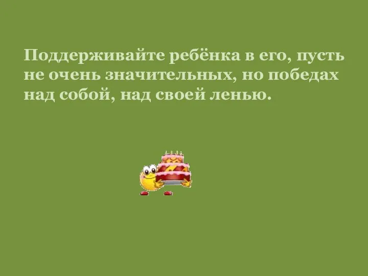 Поддерживайте ребёнка в его, пусть не очень значительных, но победах над собой, над своей ленью.