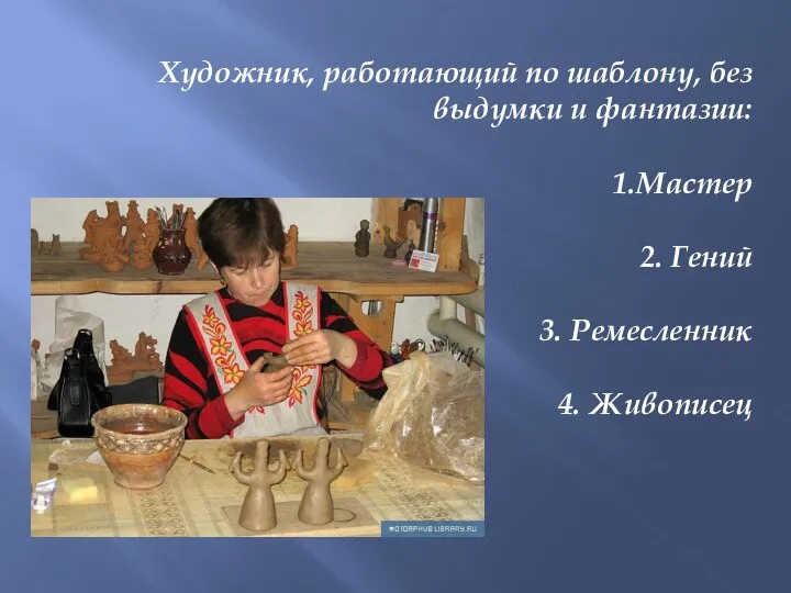 Художник, работающий по шаблону, без выдумки и фантазии: 1.Мастер 2. Гений 3. Ремесленник 4. Живописец