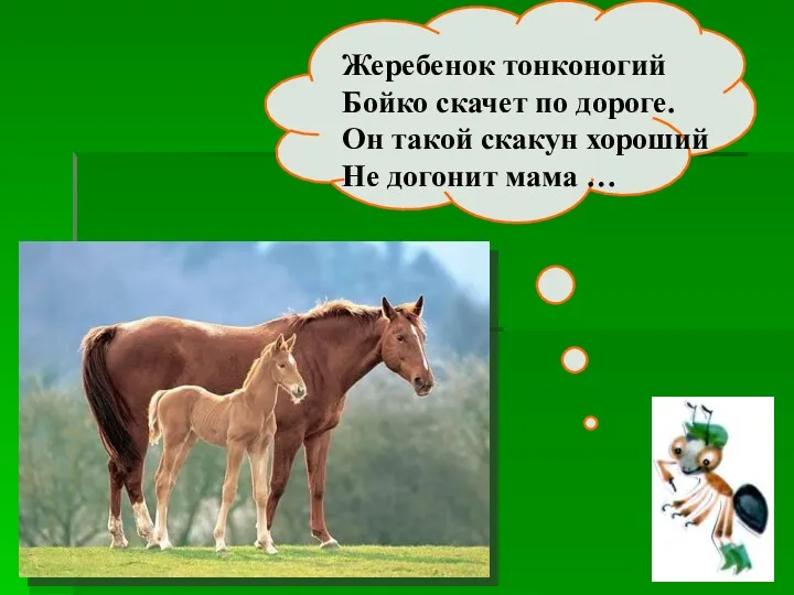 Жеребенок тонконогий Бойко скачет по дороге. Он такой скакун хороший Не догонит мама …