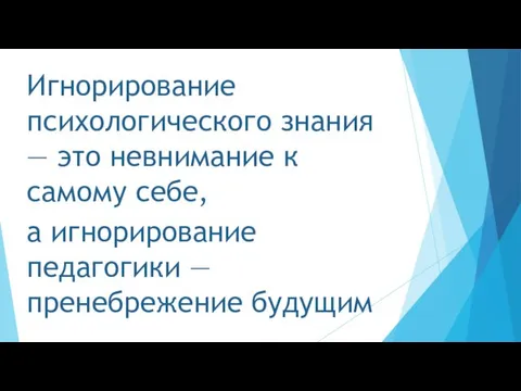 Игнорирование психологического знания — это невнимание к самому себе, а игнорирование педагогики — пренебрежение будущим