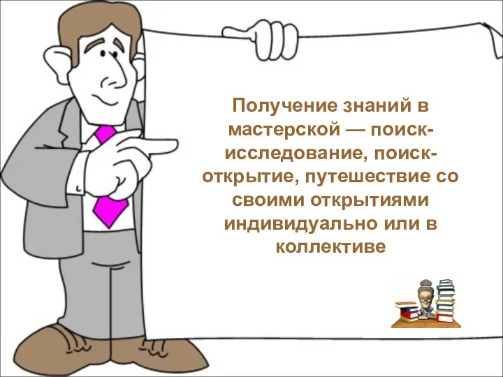 Получение знаний в мастерской — поиск-исследование, поиск-открытие, путешествие со своими открытиями индивидуально или в коллективе