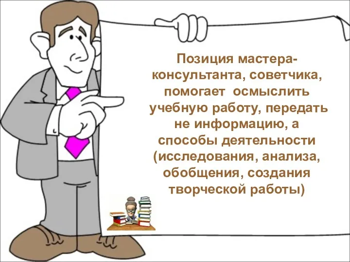 Позиция мастера-консультанта, советчика, помогает осмыслить учебную работу, передать не информацию,