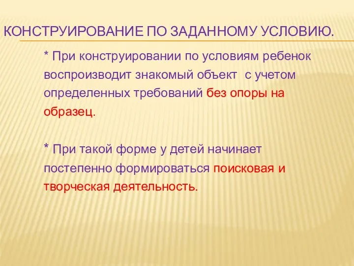 * При конструировании по условиям ребенок воспроизводит знакомый объект с