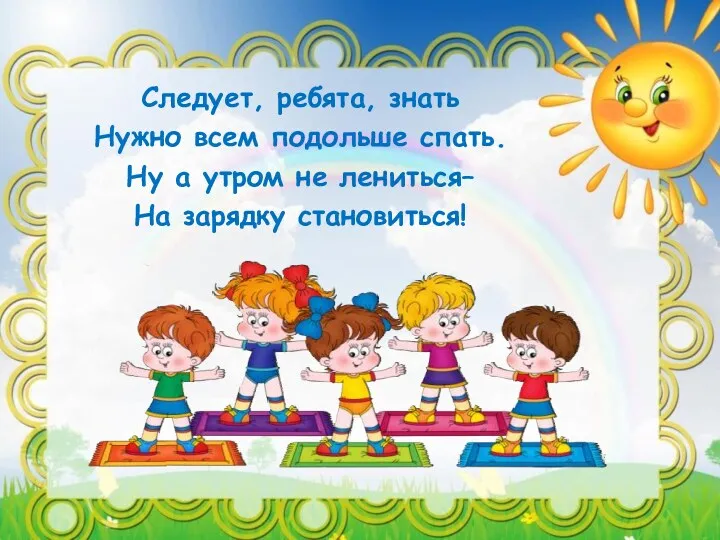 Следует, ребята, знать Нужно всем подольше спать. Ну а утром не лениться– На зарядку становиться!