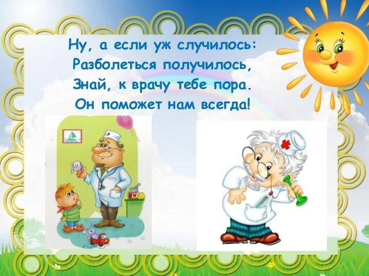 Ну, а если уж случилось: Разболеться получилось, Знай, к врачу тебе пора. Он поможет нам всегда!