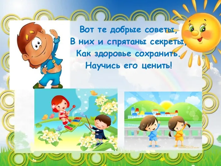 Вот те добрые советы, В них и спрятаны секреты, Как здоровье сохранить. Научись его ценить!