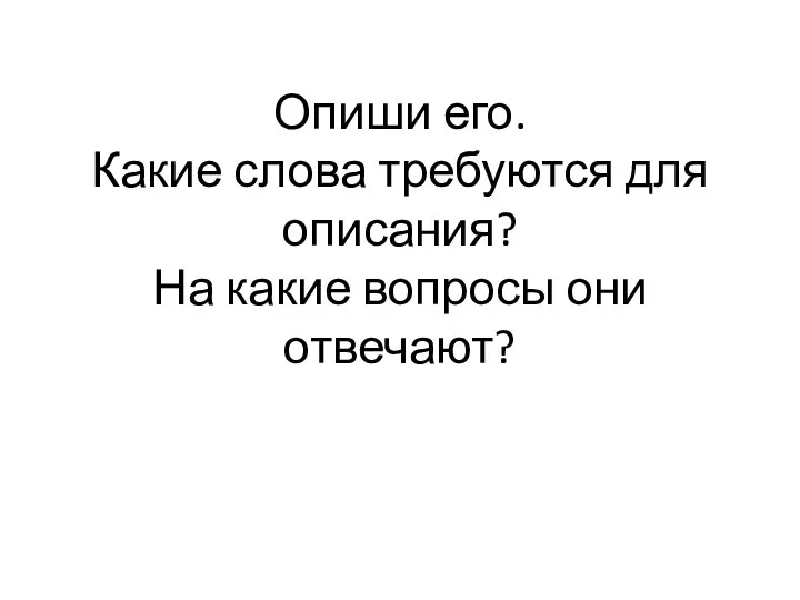 Опиши его. Какие слова требуются для описания? На какие вопросы они отвечают?