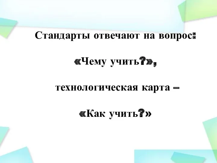 Стандарты отвечают на вопрос: «Чему учить?», технологическая карта – «Как учить?»