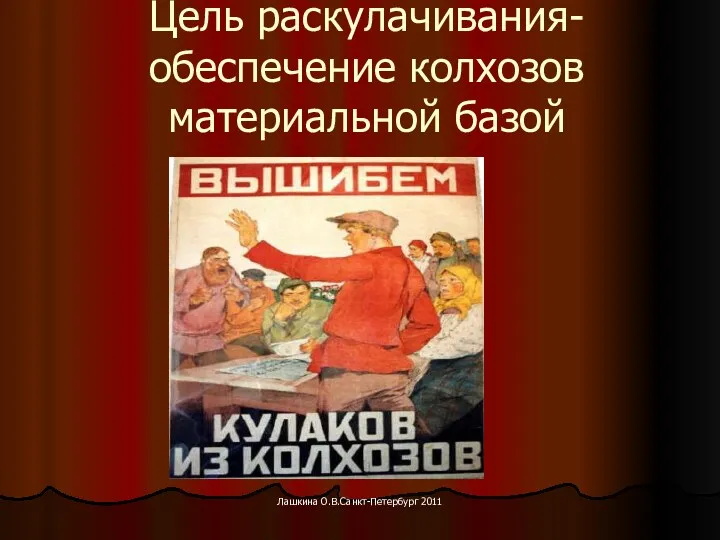 Цель раскулачивания- обеспечение колхозов материальной базой Лашкина О.В.Санкт-Петербург 2011