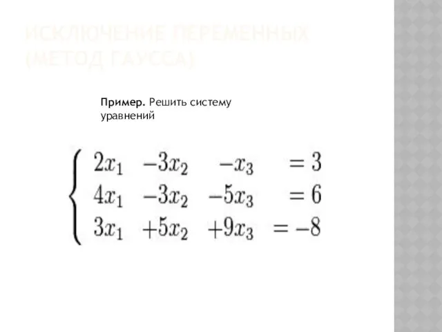 ИСКЛЮЧЕНИЕ ПЕРЕМЕННЫХ (МЕТОД ГАУССА) Пример. Решить систему уравнений