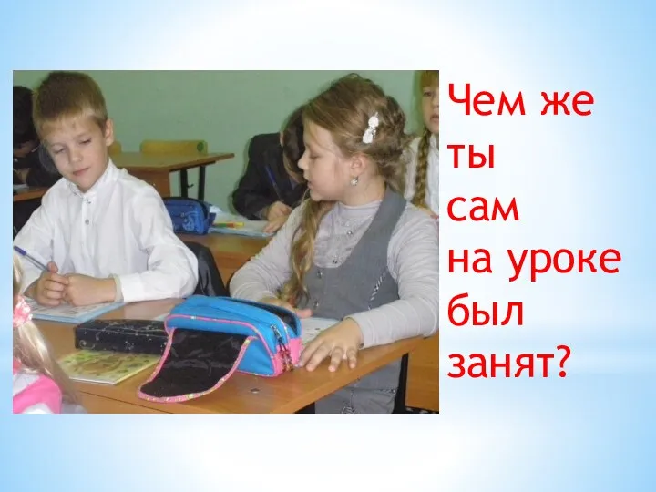 Чем же ты сам на уроке был занят?