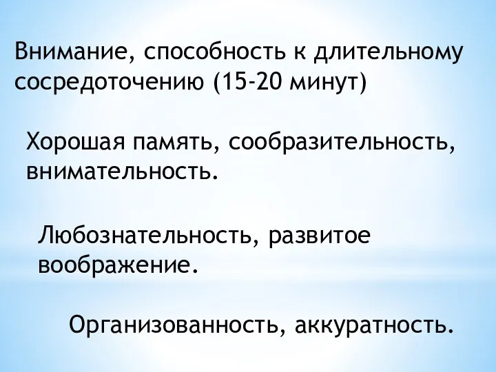 Внимание, способность к длительному сосредоточению (15-20 минут) Хорошая память, сообразительность, внимательность. Любознательность, развитое воображение. Организованность, аккуратность.