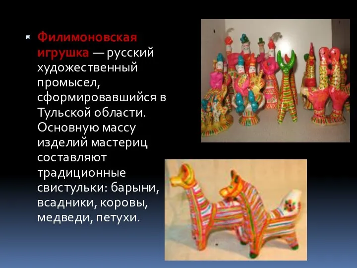 Филимоновская игрушка — русский художественный промысел, сформировавшийся в Тульской области. Основную массу изделий