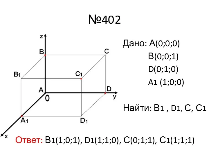 №402 Дано: А(0;0;0) В(0;0;1) D(0;1;0) A1 (1;0;0) Найти: В1 , D1, С, С1